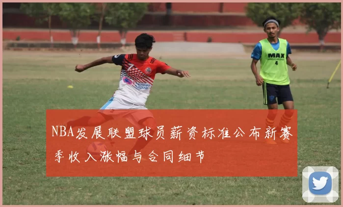 NBA发展联盟球员薪资标准公布新赛季收入涨幅与合同细节