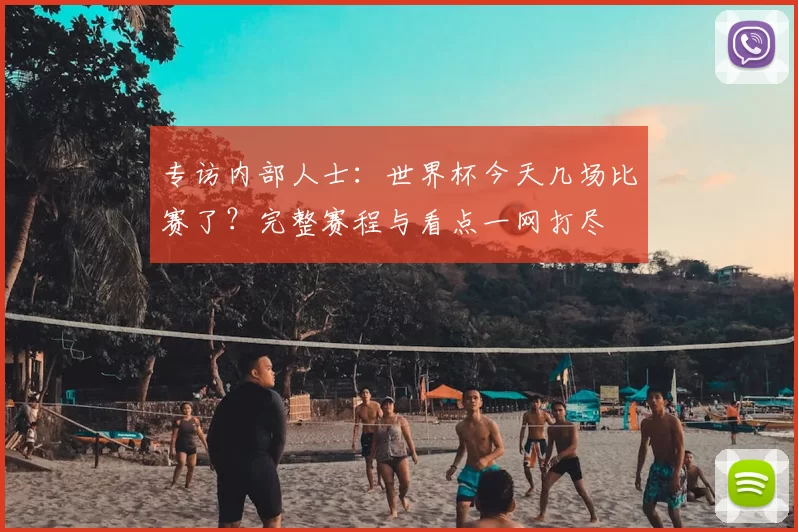 专访内部人士:世界杯今天几场比赛了?完整赛程与看点一网打尽