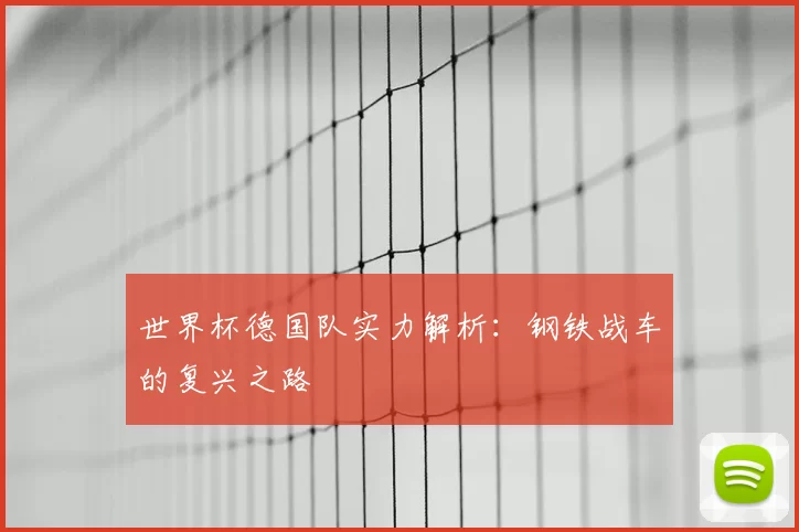 世界杯德国队实力解析：钢铁战车的复兴之路