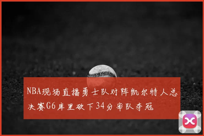 NBA现场直播勇士队对阵凯尔特人总决赛G6库里砍下34分率队夺冠