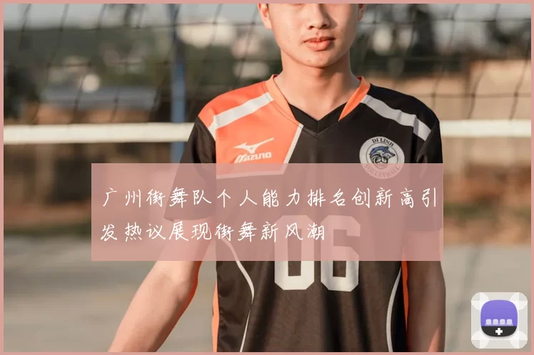 广州街舞队个人能力排名创新高引发热议展现街舞新风潮