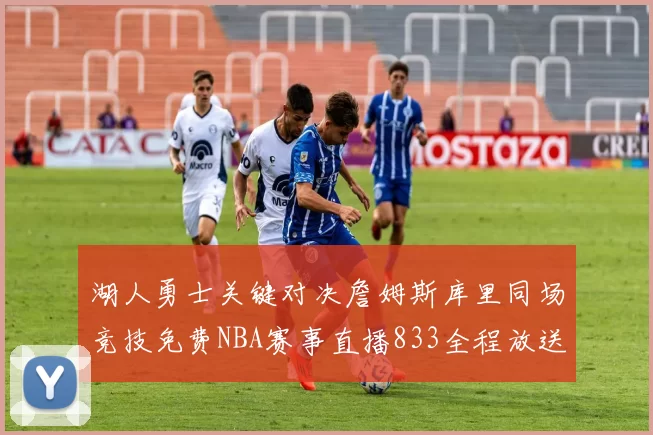 湖人勇士关键对决詹姆斯库里同场竞技免费NBA赛事直播833全程放送