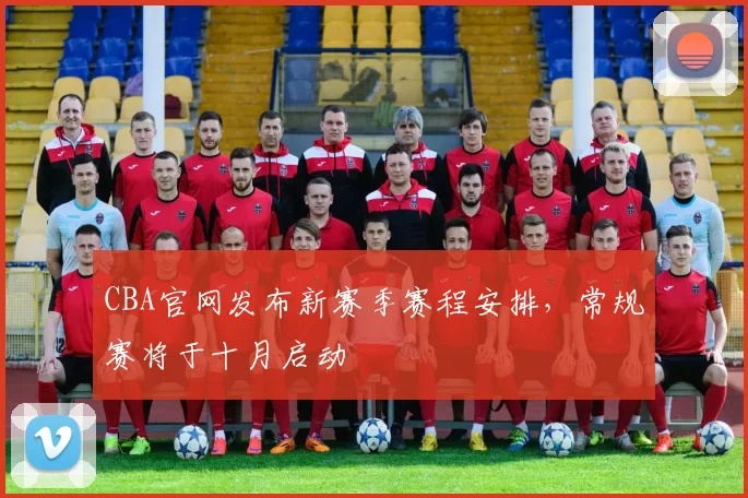 CBA官网发布新赛季赛程安排，常规赛将于十月启动