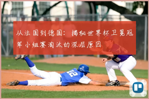 从法国到德国：揭秘世界杯卫冕冠军小组赛淘汰的深层原因