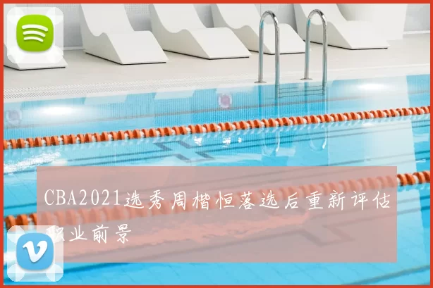 CBA2021选秀周楷恒落选后重新评估职业前景