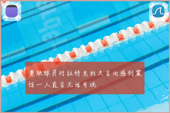曼联球员对拉特克利夫言论感到震惊一人直言无话可说