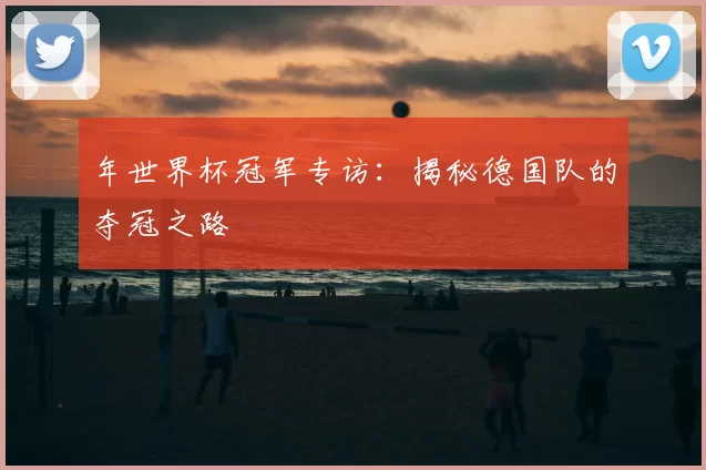 年世界杯冠军专访：揭秘德国队的夺冠之路