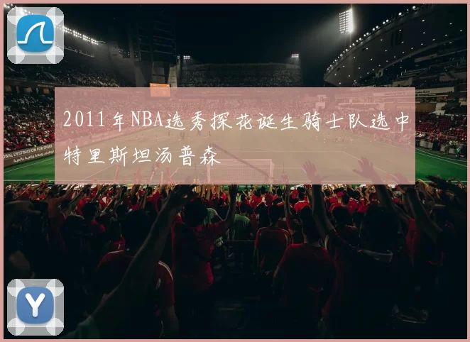 2011年NBA选秀探花诞生骑士队选中特里斯坦汤普森