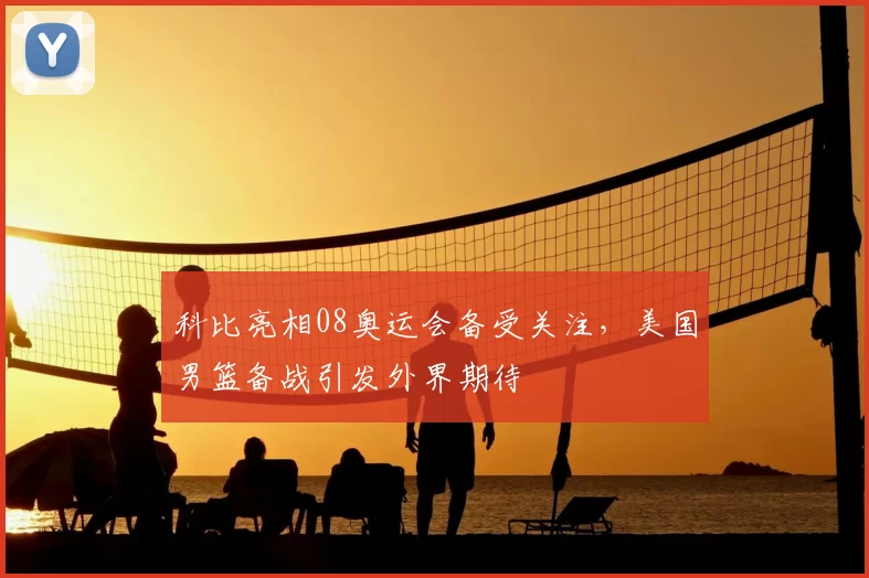 科比亮相08奥运会备受关注,美国男篮备战引发外界期待
