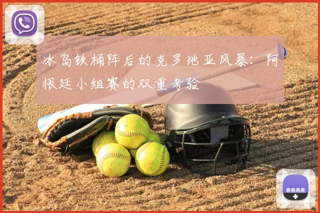 冰岛铁桶阵后的克罗地亚风暴：阿根廷小组赛的双重考验