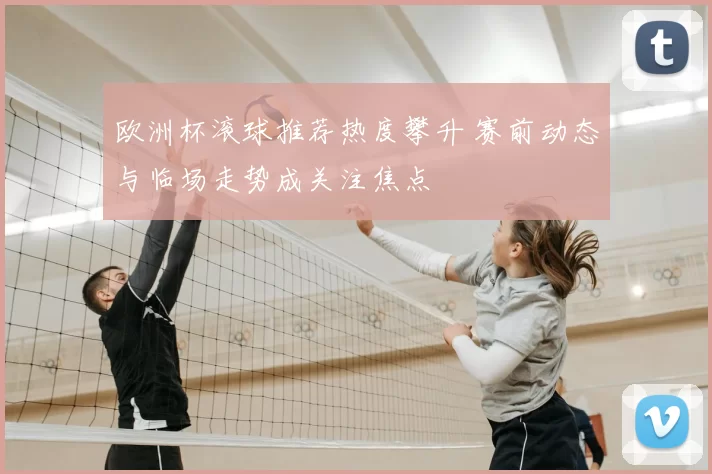 欧洲杯滚球推荐热度攀升 赛前动态与临场走势成关注焦点