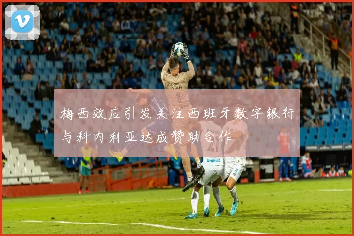 梅西效应引发关注西班牙数字银行与科内利亚达成赞助合作