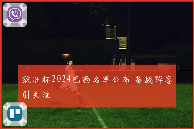 欧洲杯2024巴西名单公布 备战阵容引关注