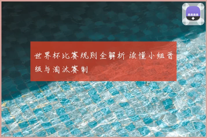 世界杯比赛规则全解析 读懂小组晋级与淘汰赛制
