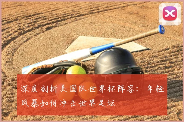 深度剖析美国队世界杯阵容：年轻风暴如何冲击世界足坛