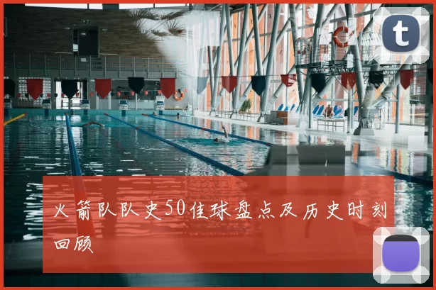 火箭队队史50佳球盘点及历史时刻回顾