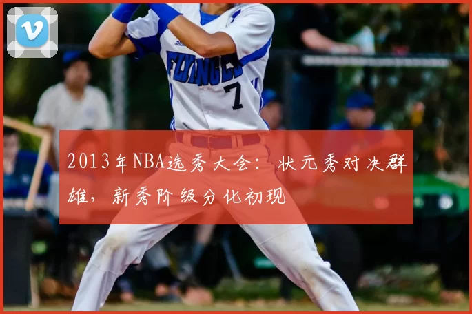 2013年NBA选秀大会：状元秀对决群雄，新秀阶级分化初现