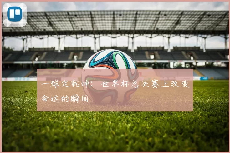 一球定乾坤:世界杯总决赛上改变命运的瞬间