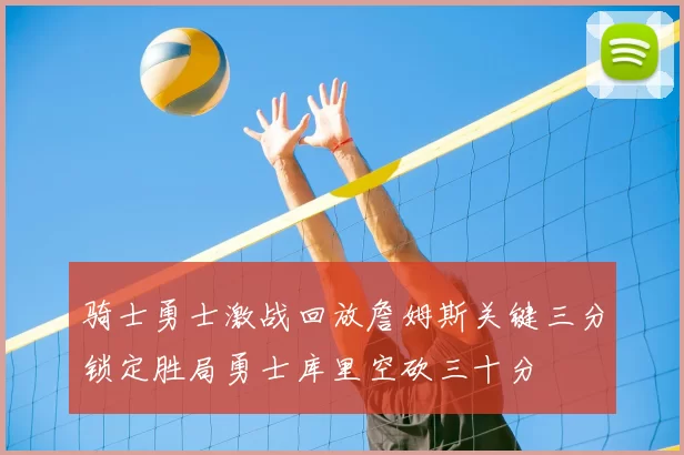 骑士勇士激战回放詹姆斯关键三分锁定胜局勇士库里空砍三十分