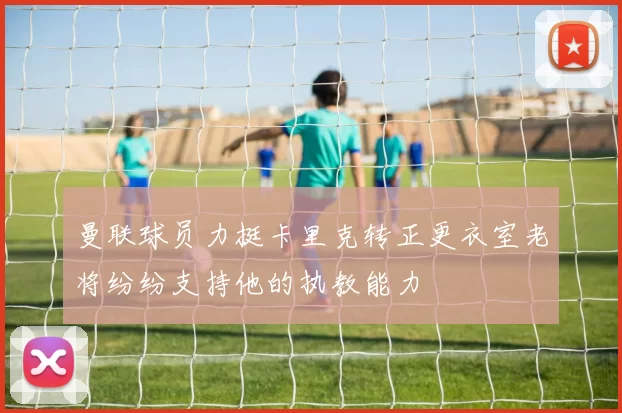 曼联球员力挺卡里克转正更衣室老将纷纷支持他的执教能力