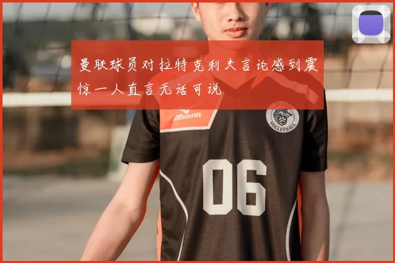 曼联球员对拉特克利夫言论感到震惊一人直言无话可说