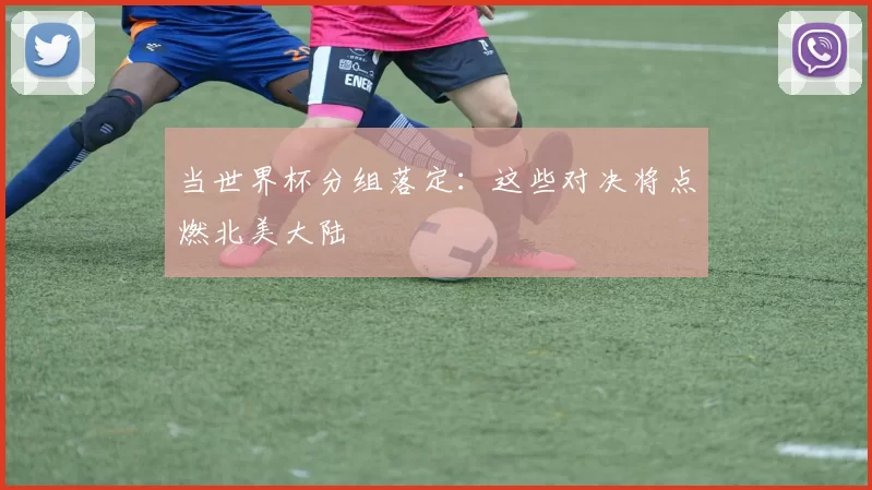 当世界杯分组落定：这些对决将点燃北美大陆