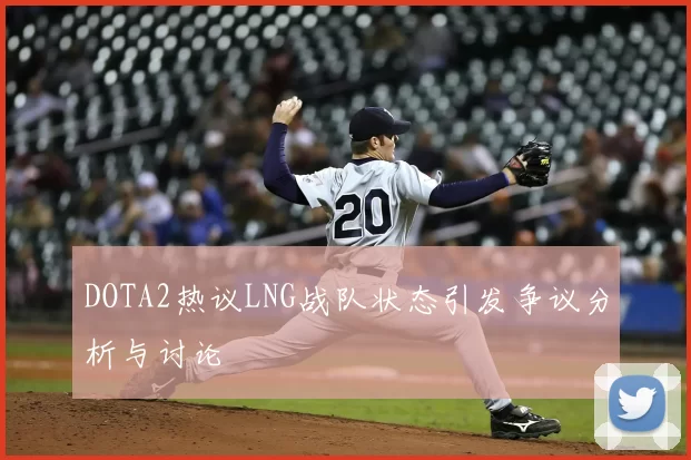 DOTA2热议LNG战队状态引发争议分析与讨论