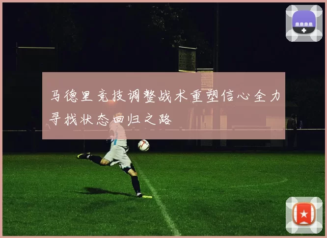 马德里竞技调整战术重塑信心全力寻找状态回归之路