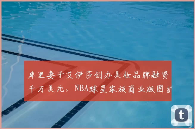 库里妻子艾伊莎创办美妆品牌融资千万美元，NBA球星家族商业版图扩张