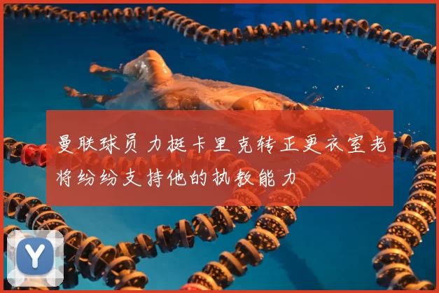 曼联球员力挺卡里克转正更衣室老将纷纷支持他的执教能力