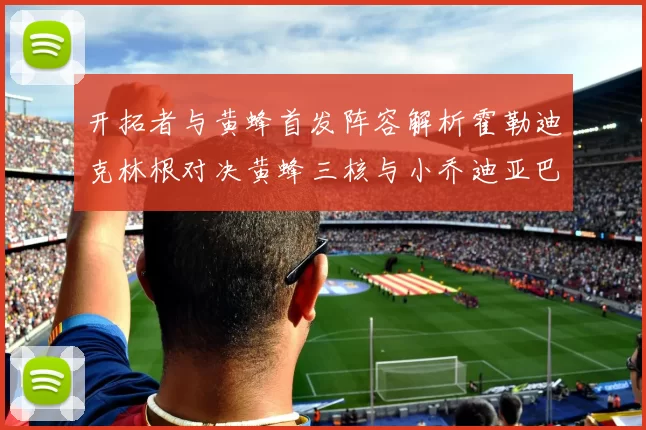 开拓者与黄蜂首发阵容解析霍勒迪克林根对决黄蜂三核与小乔迪亚巴特