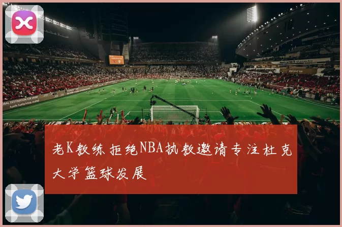 老K教练拒绝NBA执教邀请专注杜克大学篮球发展