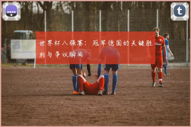 世界杯八强赛:冠军德国的关键胜利与争议瞬间