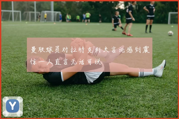 曼联球员对拉特克利夫言论感到震惊一人直言无话可说
