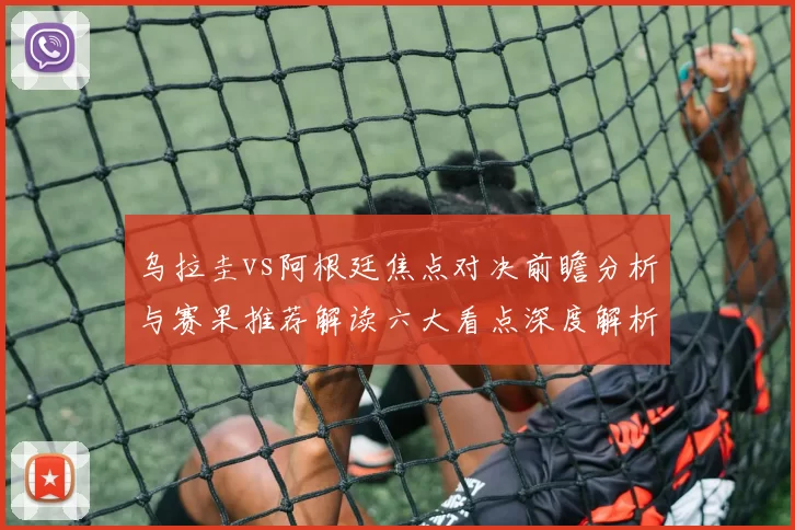 乌拉圭vs阿根廷焦点对决前瞻分析与赛果推荐解读六大看点深度解析