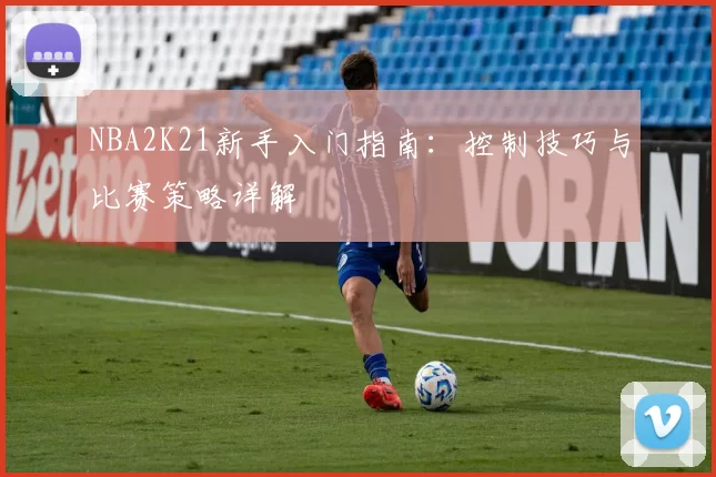NBA2K21新手入门指南：控制技巧与比赛策略详解