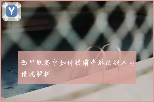 西甲联赛中如何提前夺冠的战术与情境解析