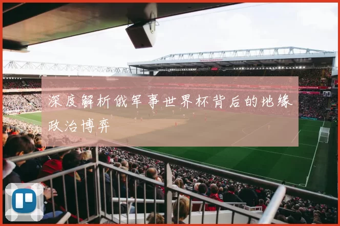 深度解析俄军事世界杯背后的地缘政治博弈