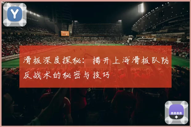 滑板深度探秘：揭开上海滑板队防反战术的秘密与技巧