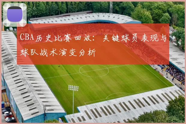 CBA历史比赛回放：关键球员表现与球队战术演变分析