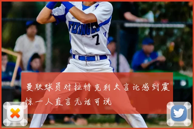 曼联球员对拉特克利夫言论感到震惊一人直言无话可说