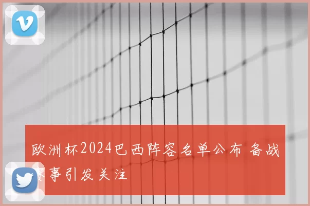 欧洲杯2024巴西阵容名单公布 备战赛事引发关注