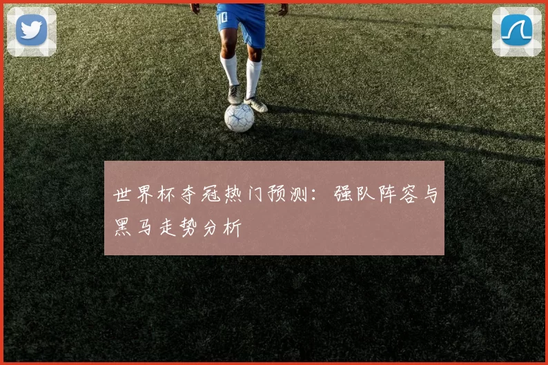 世界杯夺冠热门预测:强队阵容与黑马走势分析