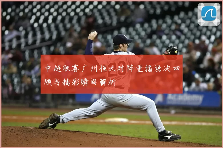 中超联赛广州恒大对阵重播场次回顾与精彩瞬间解析