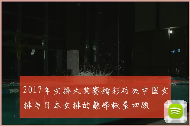 2017年女排大奖赛精彩对决中国女排与日本女排的巅峰较量回顾