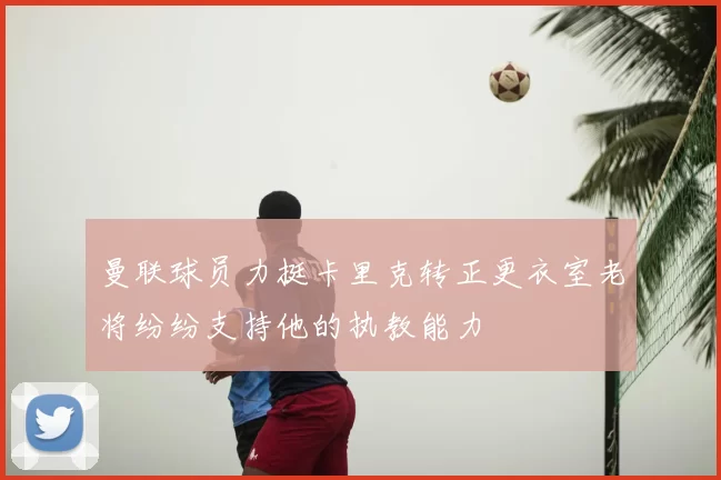 曼联球员力挺卡里克转正更衣室老将纷纷支持他的执教能力