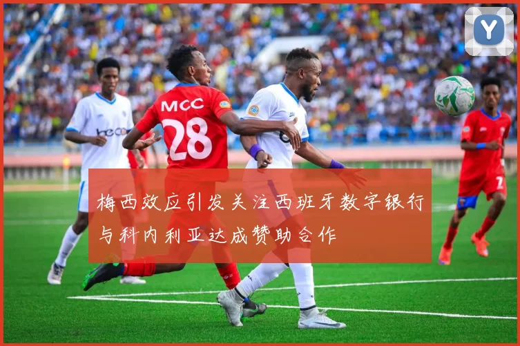 梅西效应引发关注西班牙数字银行与科内利亚达成赞助合作