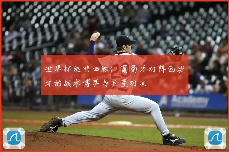 世界杯经典回顾:葡萄牙对阵西班牙的战术博弈与巨星对决