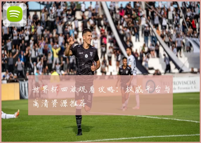 世界杯回放观看攻略:权威平台与高清资源推荐
