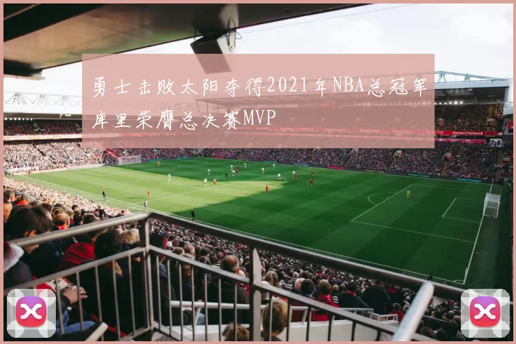 勇士击败太阳夺得2021年NBA总冠军库里荣膺总决赛MVP